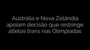 ​Austrália e Nova Zelândia apoiam decisão que restringe atletas trans nas Olimpíadas 